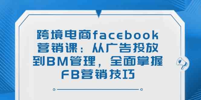 跨境电商facebook营销课：从广告投放到BM管理，全面掌握FB营销技巧-云创智库
