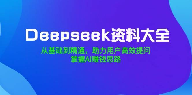 Deepseek资料大全，从基础到精通，助力用户高效提问，掌握AI赚钱思路-云创智库