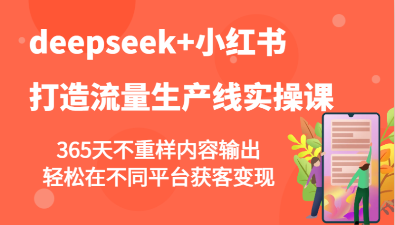 deepseek+小红书打造流量生产线实操课，365天不重样内容输出，轻松在不同平台获客变现-云创智库