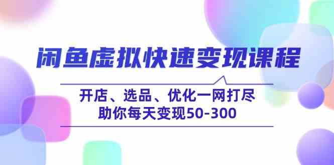 闲鱼虚拟快速变现课程，开店、选品、优化一网打尽，助你每天变现50-300-云创智库
