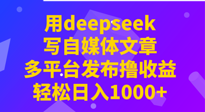 用deepseek写自媒体文章，多平台发布撸收益，轻松日入1000+！-云创智库