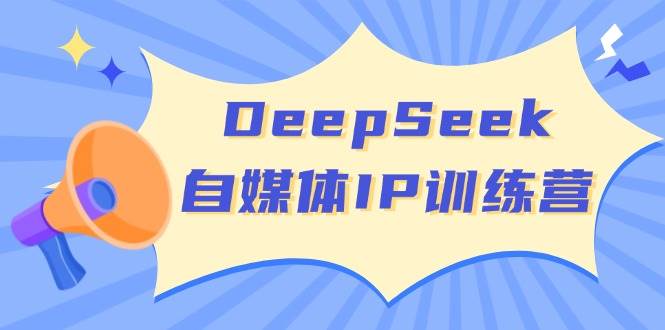 DeepSeek自媒体IP训练营，掌握四位定位法 长板变现模型 开启自媒体新篇章-云创智库