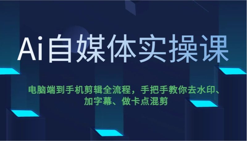 Ai自媒体实操课，电脑端到手机剪辑全流程，手把手教你去水印、加字幕、做卡点混剪-云创智库