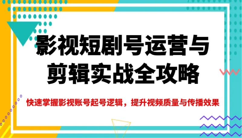 影视短剧号运营与剪辑实战全攻略，快速掌握影视账号起号逻辑，提升视频质量与传播效果-云创智库