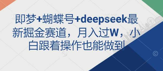 即梦+蝴蝶号+deepseek最新掘金赛道，月入过W，小白跟着操作也能做到-云创智库