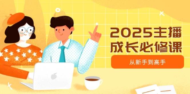 2025主播成长必修课，主播从新手到高手，涵盖趋势、定位、能力构建等-云创智库