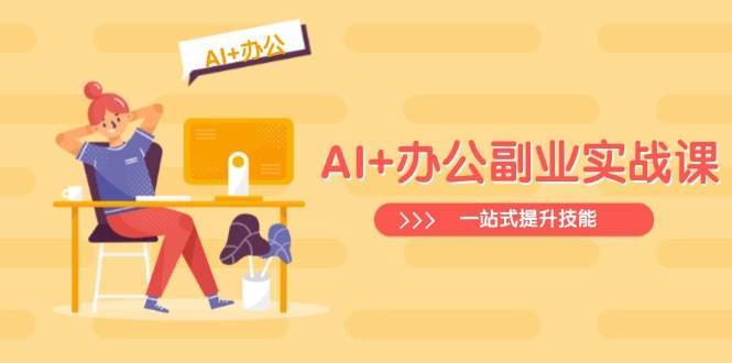 AI+办公副业实战课：从Excel到PPT，从行业分析到视频制作，一站式提升技能-云创智库