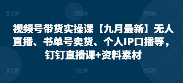 视频号带货实操课【25年3月最新】无人直播、书单号卖货、个人IP口播等，钉钉直播课+资料素材-云创智库