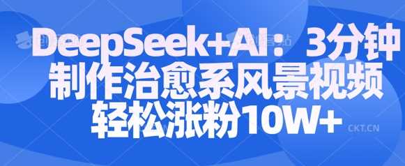 Deepseek+AI: 3分钟制作治愈系风景视频轻松涨粉10W-云创智库