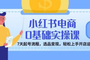 （14549期）小红书电商实战课程，详解养号、选品、文案撰写、爆款打造，实现电商变现-云创智库