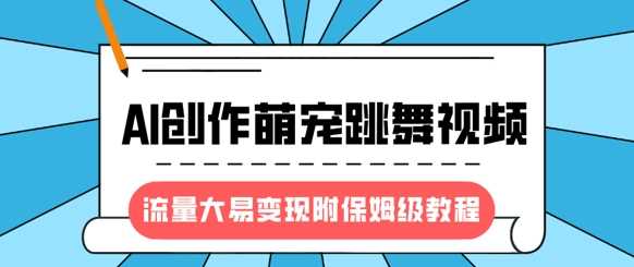 最新风口项目，AI创作萌宠跳舞视频，流量大易变现，附保姆级教程-云创智库
