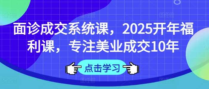面诊成交系统课，2025开年福利课，专注美业成交10年-云创智库