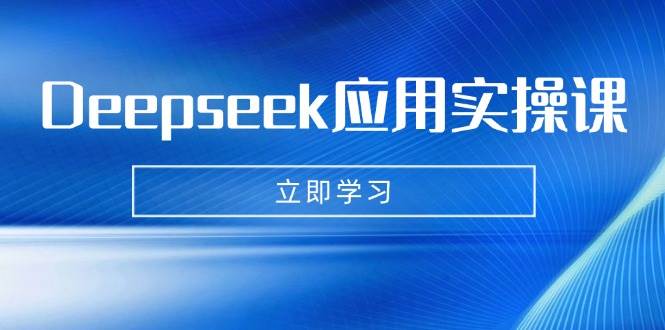 Deepseek应用实操课：AI制作数字妈妈、写真、短视频，辅导作业，PPT制作等-云创智库