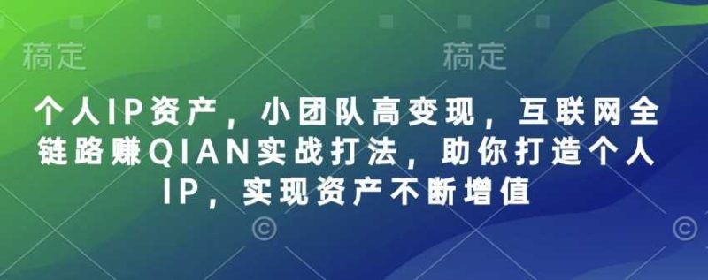 个人IP资产，小团队高变现，互联网全链路赚QIAN实战打法，助你打造个人IP，实现资产不断增值-云创智库