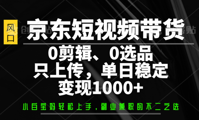 京东短视频带货，0剪辑，0选品，只上传，单日稳定变现1000+-云创智库