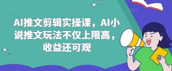 AI推文剪辑实操课，AI小说推文玩法不仅上限高，收益还可观-云创智库
