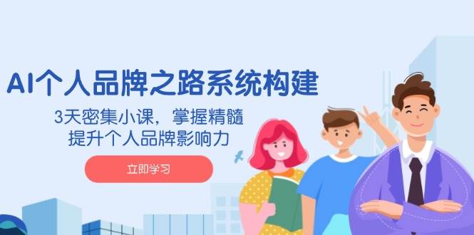 AI个人品牌之路系统构建，3天密集小课，掌握精髓，提升个人品牌影响力-云创智库