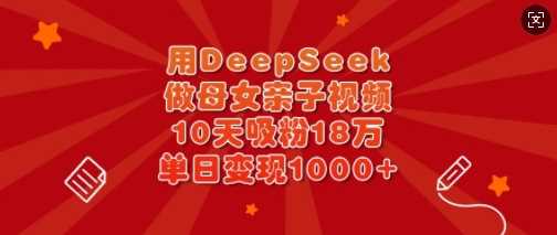 用DeepSeek做母女亲子视频，10天吸粉18万，单日变现多张-云创智库