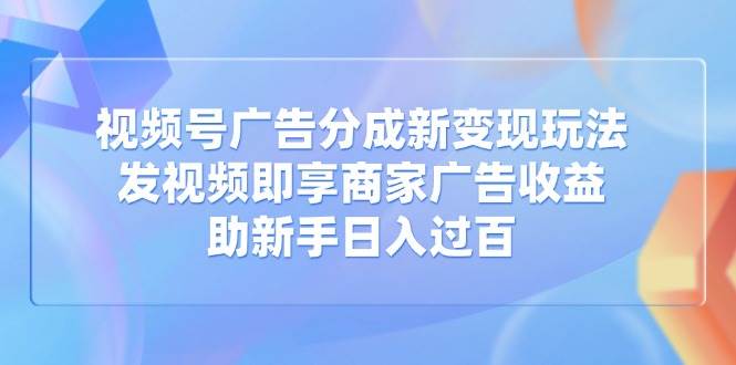 （14588期）视频号广告分成新变现玩法：发视频即享商家广告收益，助新手日入过百-云创智库