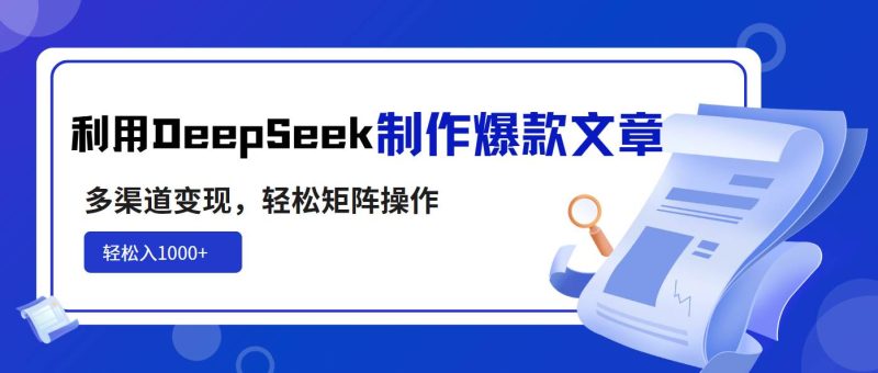 （14595期）利用DeepSeek制作爆款文章，多渠道变现，轻松矩阵操作，轻松日入1000+-云创智库