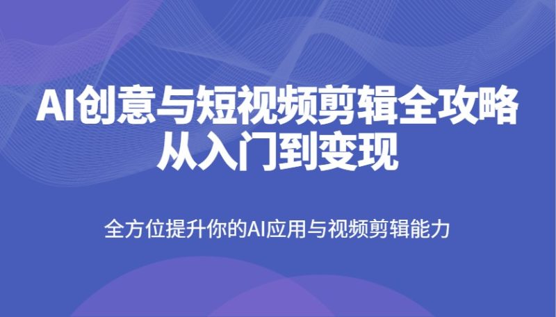 AI创意与短视频剪辑全攻略从入门到变现，全方位提升你的AI应用与视频剪辑能力-云创智库