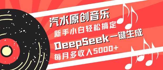 汽水原创音乐DeepSeek一键生成，新手小白轻松搞定，每月多收入5k+-云创智库
