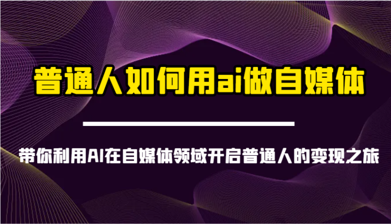 普通人如何用ai做自媒体-带你利用AI在自媒体领域开启普通人的变现之旅-云创智库