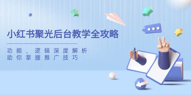 小红书聚光后台教学全攻略，功能、逻辑深度解析，助你掌握推广技巧-云创智库