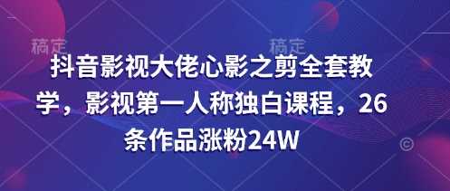 抖音影视大佬心影之剪全套教学，影视第一人称独白课程，26条作品涨粉24W-云创智库