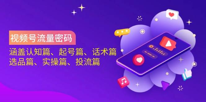 视频号流量密码：涵盖认知篇、起号篇、话术篇、选品篇、实操篇、投流篇-云创智库