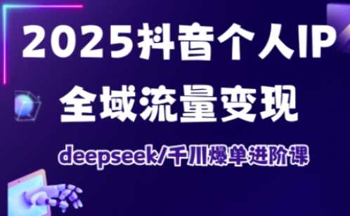 2025抖音个人IP全域流量变现进阶课，deepseek千川爆单进阶课-云创智库