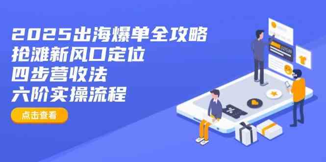 2025出海爆单全攻略：抢滩新风口定位+四步营收法+六阶实操流程-云创智库