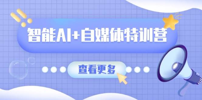 智能AI+自媒体特训营：涵盖文本创作、图像创作、视频创作和职场办公几大类-云创智库