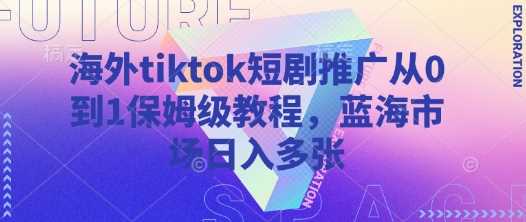 海外tiktok短剧推广从0到1保姆级教程，蓝海市场日入多张-云创智库