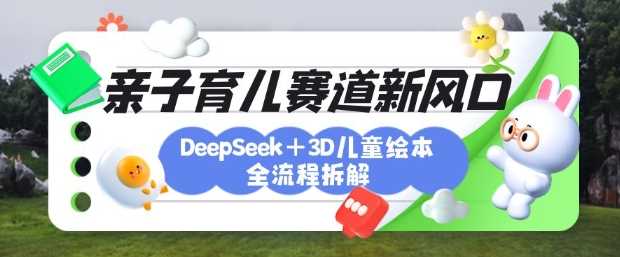 育儿赛道新风口：DeepSeek+3D绘本全流程拆解，月涨粉上W，还能培养亲子创造力-云创智库
