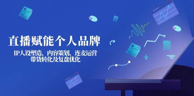 直播赋能个人品牌：IP人设塑造、内容策划、连麦运营、带货转化及复盘优化-云创智库