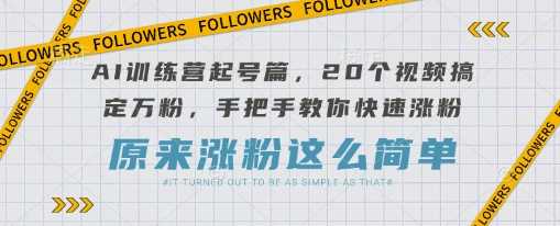 AI训练营起号篇，20个视频搞定万粉，手把手教你快速涨粉-云创智库