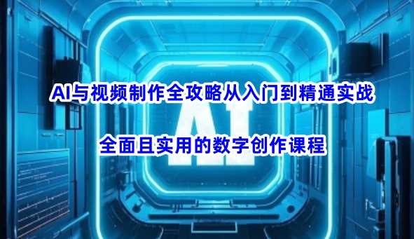AI与视频制作全攻略从入门到精通实战，全面且实用的数字创作课程（更新3月）-云创智库