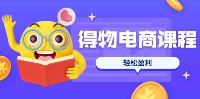 得物电商课程合集，选品、优化、定价全攻略，7天SOP单品爆红，轻松盈利-云创智库