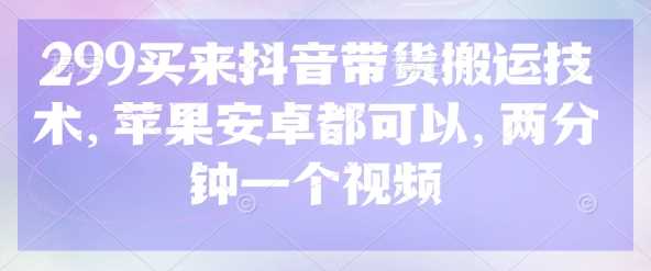 299买来抖音带货搬运技术，苹果安卓都可以，两分钟一个视频-云创智库