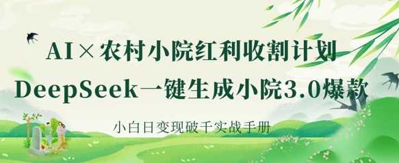 AI+农村小院红利收割：DeepSeek一键生成小院3.0爆款，小白日变现破千实战手册-云创智库