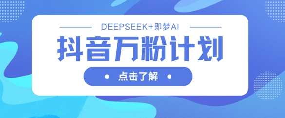 抖音万粉计划，利用DeepSeek+即梦AI生成视频，快速涨到万粉-云创智库