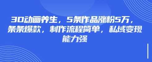 3D动画养生，5条作品涨粉5万，条条爆款，制作流程简单，私域变现能力强-云创智库