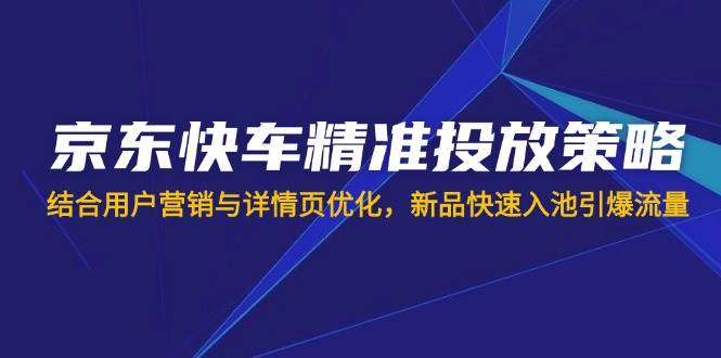 （14185期）京东快车精准投放策略，结合用户营销与详情页优化，新品快速入池引爆流量-云创智库