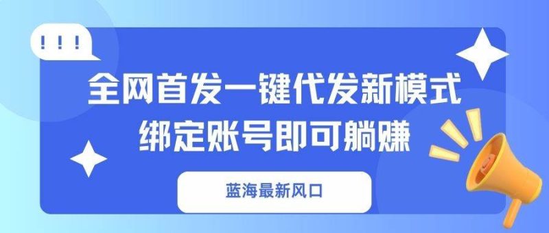 （14183期）蓝海最新风口，全网首发一键代发新模式！绑定账号即可躺赚-云创智库