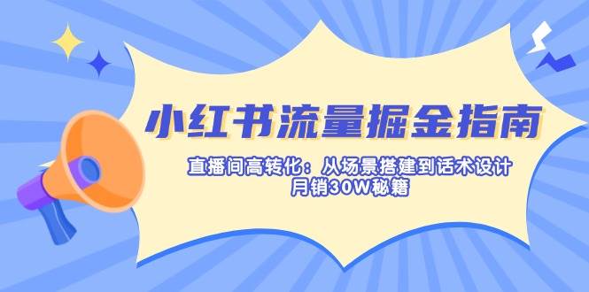 小红书流量掘金指南：直播间高转化：从场景搭建到话术设计，月销30W秘籍-云创智库