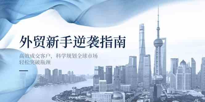 外贸新手逆袭指南：高效成交客户，科学规划全球市场，轻松突破瓶颈-云创智库