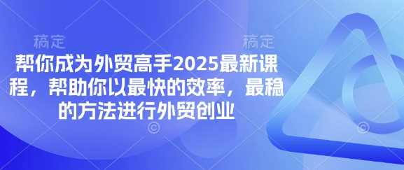 帮你成为外贸高手2025最新课程，帮助你以最快的效率，最稳的方法进行外贸创业-云创智库