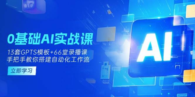 0基础AI实操课：13套GPTS模板+66字录播课，手把手教你搭建自动化工作流-云创智库