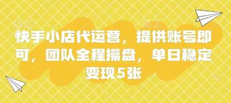 快手小店代运营，提供账号即可，团队全程操盘，单日稳定变现5张【揭秘】-云创智库